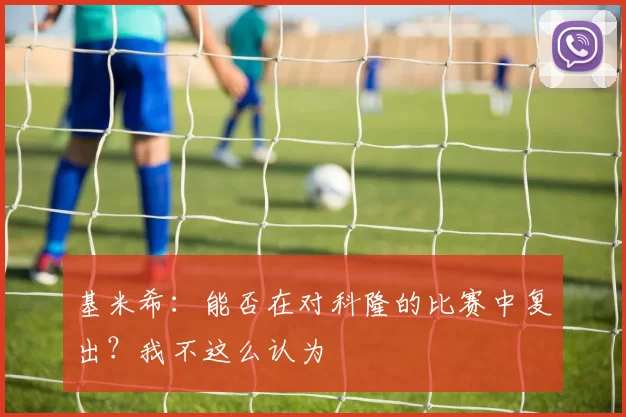 基米希：能否在对科隆的比赛中复出？我不这么认为