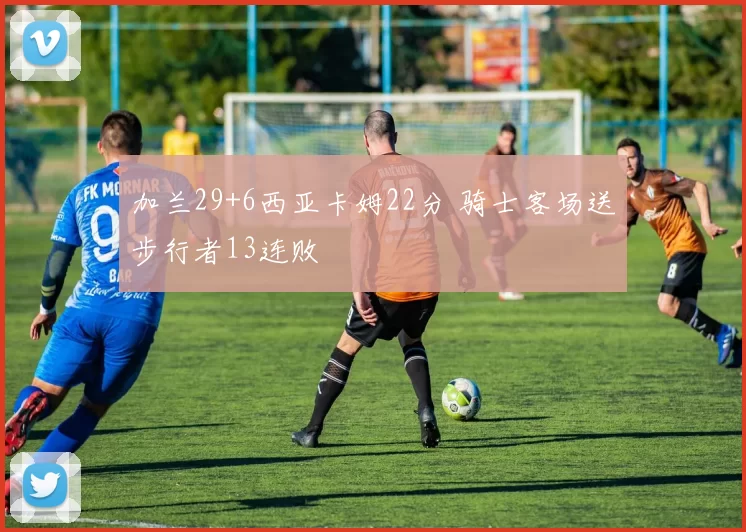 加兰29+6西亚卡姆22分 骑士客场送步行者13连败