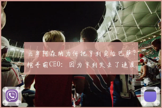 当年阿森纳为何把亨利卖给巴萨？枪手前CEO：因为亨利失去了速度
