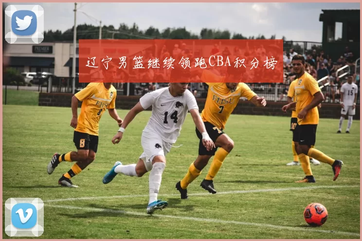 辽宁男篮继续领跑CBA积分榜