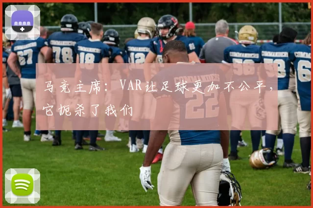 马竞主席：VAR让足球更加不公平，它扼杀了我们