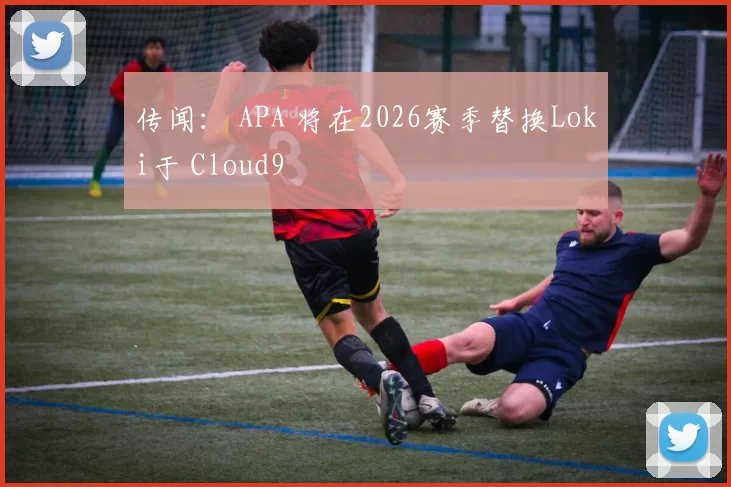 传闻： APA 将在2026赛季替换Loki于 Cloud9