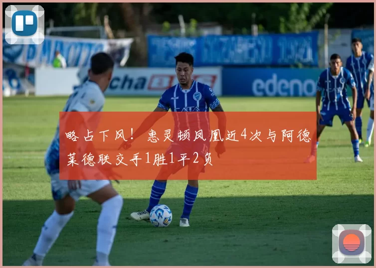 略占下风！惠灵顿凤凰近4次与阿德莱德联交手1胜1平2负