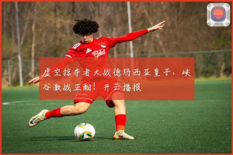 虚空掠夺者大战德玛西亚皇子，峡谷激战正酣！开云播报
