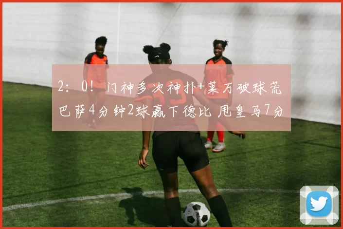2：0！门神多次神扑+莱万破球荒 巴萨4分钟2球赢下德比 甩皇马7分