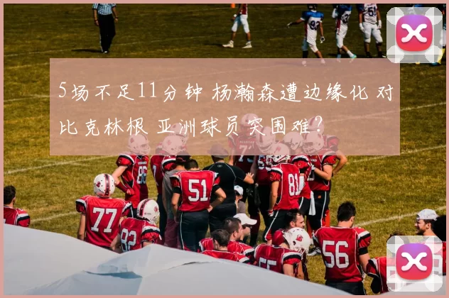 5场不足11分钟 杨瀚森遭边缘化 对比克林根 亚洲球员突围难？