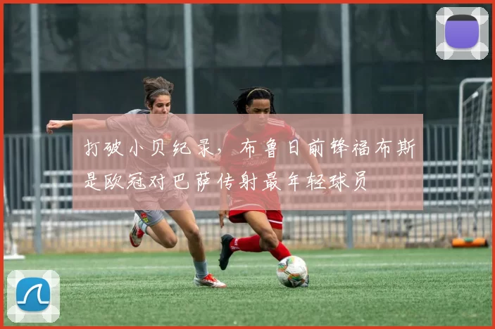 打破小贝纪录，布鲁日前锋福布斯是欧冠对巴萨传射最年轻球员