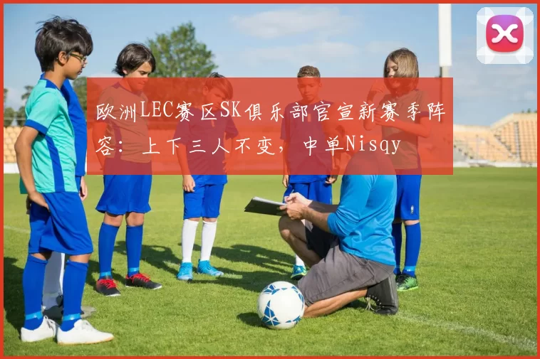 欧洲LEC赛区SK俱乐部官宣新赛季阵容：上下三人不变，中单Nisqy