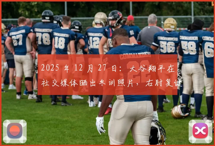 2025 年 12 月 27 日：大谷翔平在社交媒体晒出冬训照片，右肘复健已进入全力投球阶段