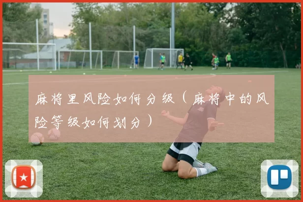 麻将里风险如何分级（麻将中的风险等级如何划分）