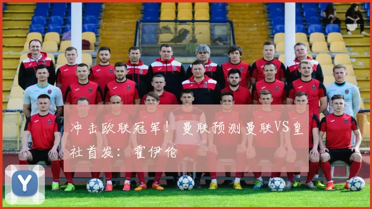 冲击欧联冠军！曼联预测曼联VS皇社首发：霍伊伦