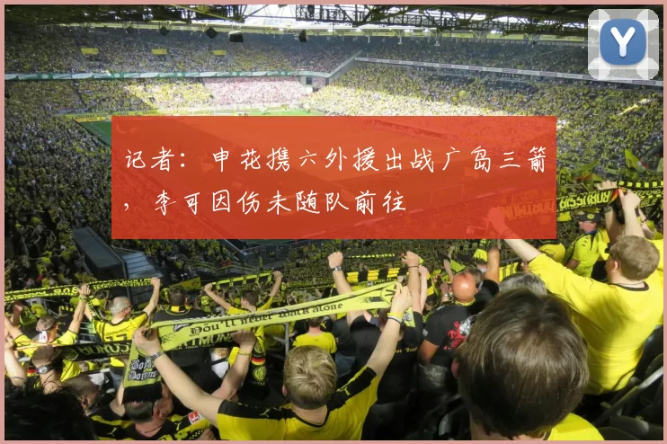 记者：申花携六外援出战广岛三箭，李可因伤未随队前往