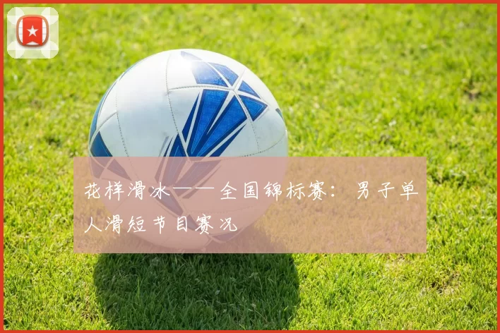 花样滑冰——全国锦标赛：男子单人滑短节目赛况