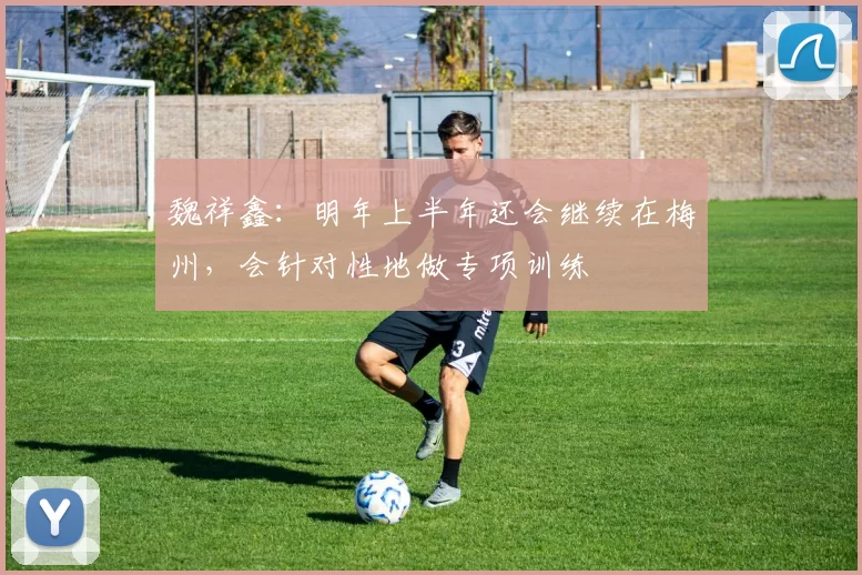 魏祥鑫：明年上半年还会继续在梅州，会针对性地做专项训练
