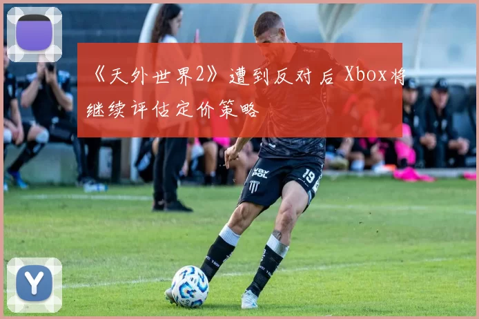 《天外世界2》遭到反对后 Xbox将继续评估定价策略