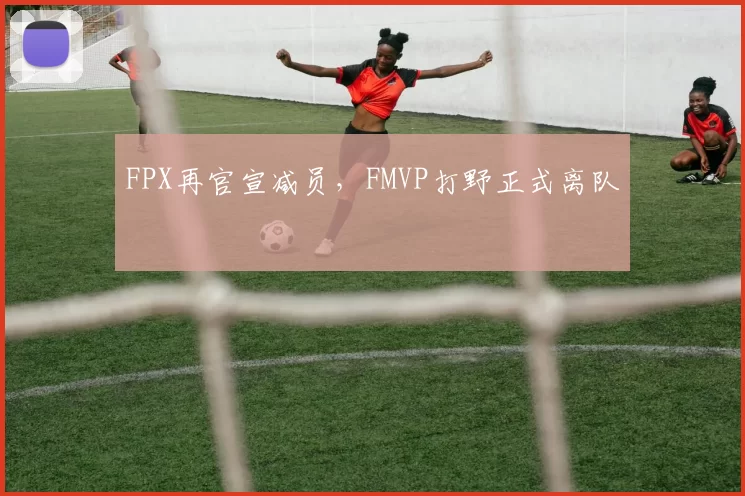 FPX再官宣减员，FMVP打野正式离队