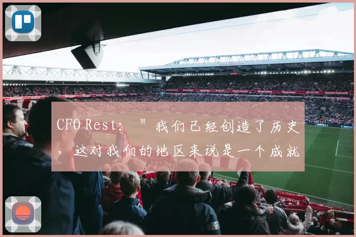 CFO Rest： ＂我们已经创造了历史，这对我们的地区来说是一个成就＂