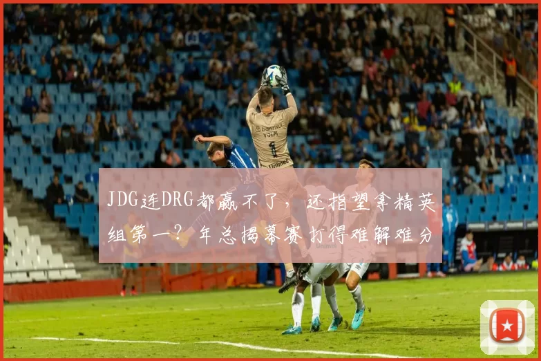 JDG连DRG都赢不了，还指望拿精英组第一？年总揭幕赛打得难解难分！