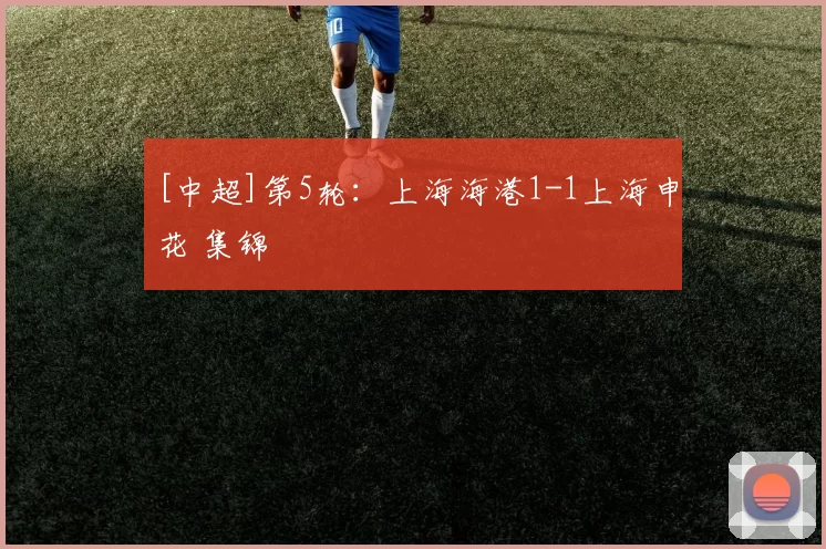 [中超]第5轮：上海海港1-1上海申花 集锦