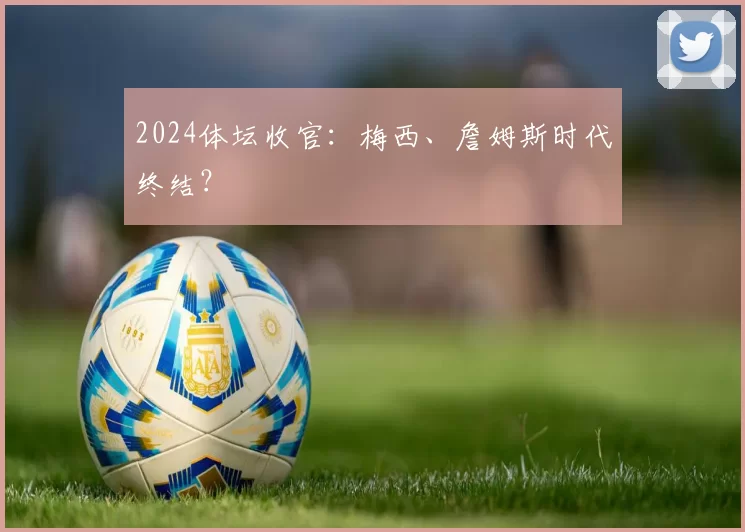 2024体坛收官：梅西、詹姆斯时代终结？