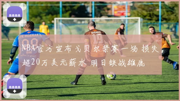 NBA官方宣布戈贝尔禁赛一场 损失超20万美元薪水 明日缺战雄鹿