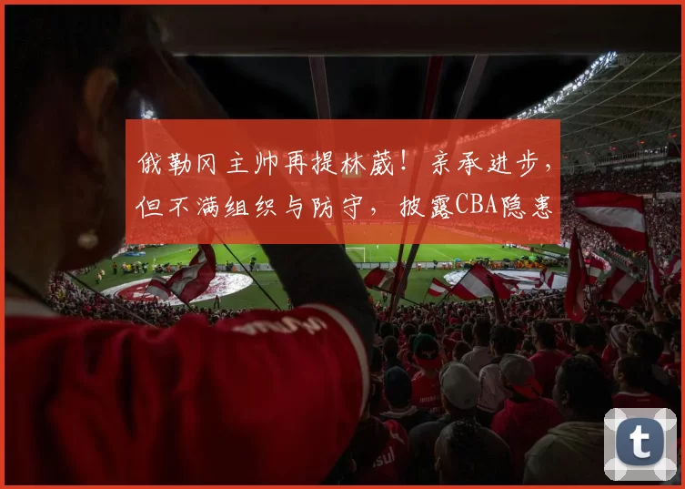 俄勒冈主帅再提林葳！亲承进步，但不满组织与防守，披露CBA隐患