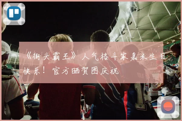 《街头霸王》人气格斗家嘉米生日快乐！官方晒贺图庆祝