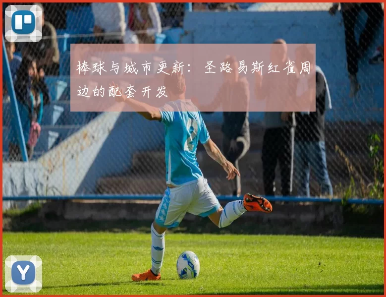 棒球与城市更新：圣路易斯红雀周边的配套开发