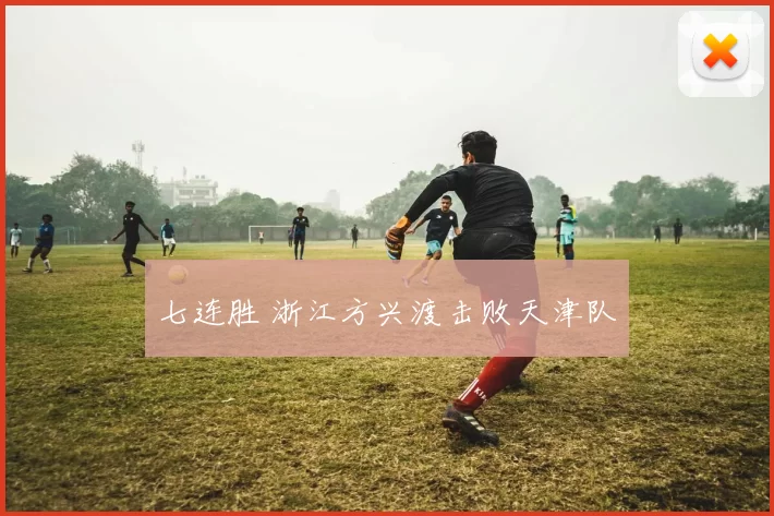 七连胜 浙江方兴渡击败天津队