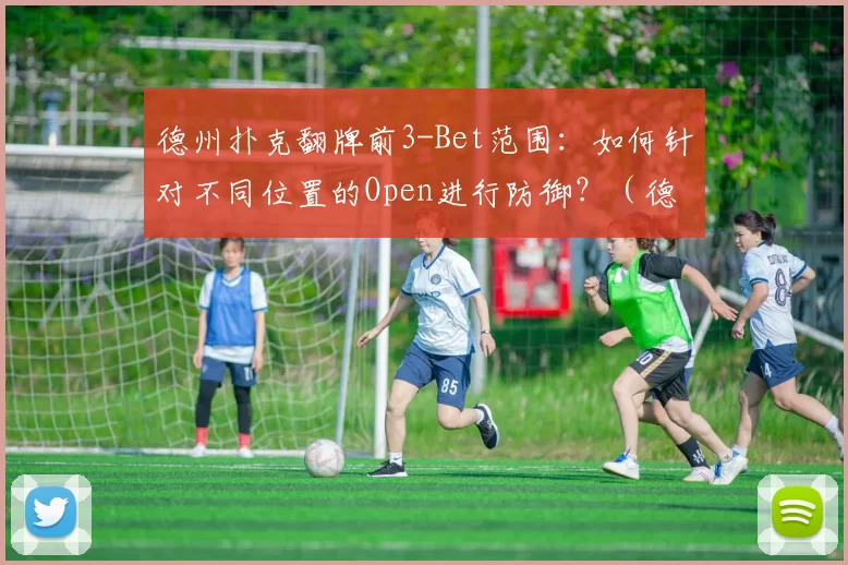 德州扑克翻牌前3-Bet范围：如何针对不同位置的Open进行防御？（德州扑克翻前3-Bet策略：如何防守各位置的开局加注）