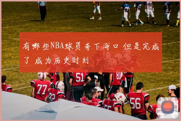 有哪些NBA球员夸下海口 但是完成了 成为历史时刻