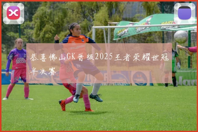 恭喜佛山GK晋级2025王者荣耀世冠半决赛