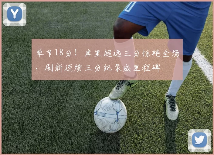 单节18分！库里超远三分惊艳全场，刷新连续三分纪录成里程碑