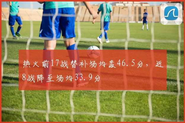 热火前17战替补场均轰46.5分，近8战降至场均33.9分