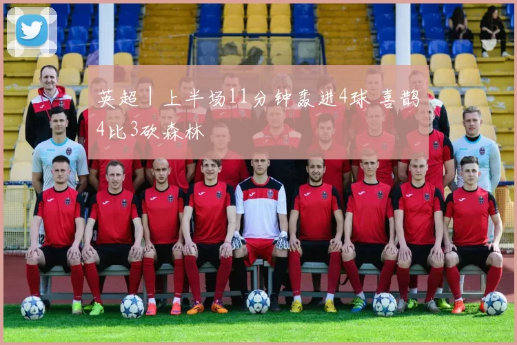 英超｜上半场11分钟轰进4球 喜鹊4比3砍森林