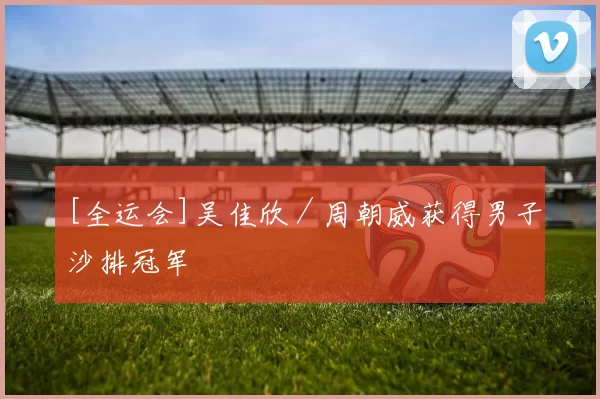 [全运会]吴佳欣／周朝威获得男子沙排冠军