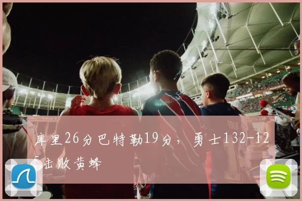 库里26分巴特勒19分，勇士132-125击败黄蜂