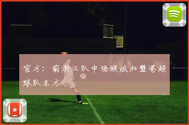 官方：前浙江队中场顾斌加盟港超球队东方