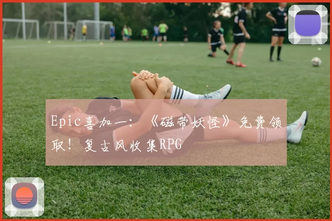 Epic喜加一：《磁带妖怪》免费领取！复古风收集RPG