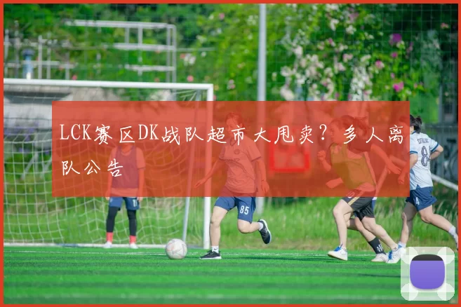 LCK赛区DK战队超市大甩卖？多人离队公告