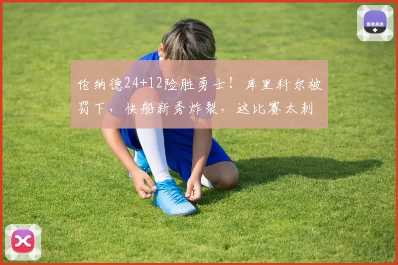 伦纳德24+12险胜勇士！库里科尔被罚下，快船新秀炸裂，这比赛太刺激了！