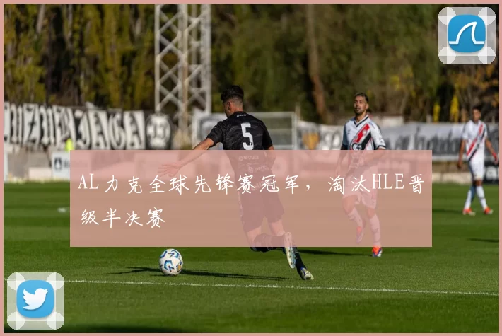AL力克全球先锋赛冠军，淘汰HLE晋级半决赛