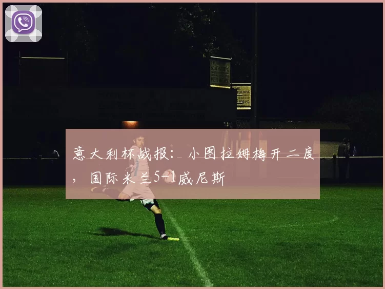 意大利杯战报：小图拉姆梅开二度，国际米兰5-1威尼斯