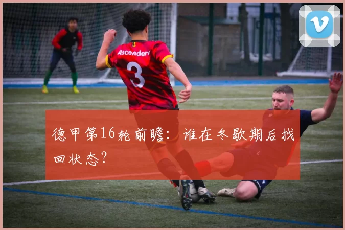 德甲第16轮前瞻：谁在冬歇期后找回状态？