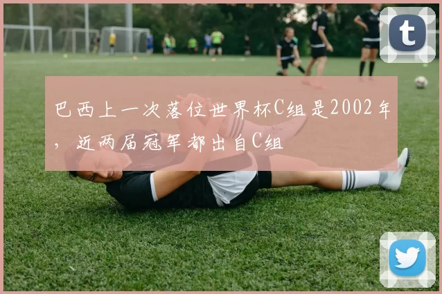 巴西上一次落位世界杯C组是2002年，近两届冠军都出自C组