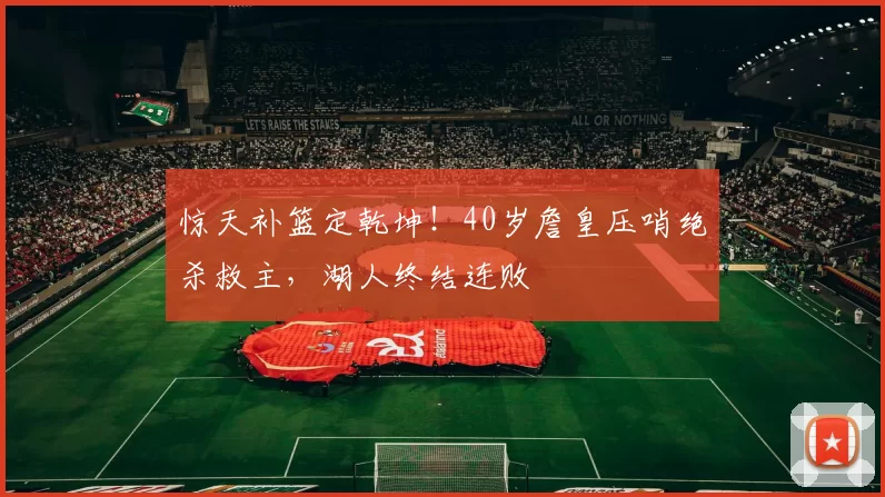 惊天补篮定乾坤！40岁詹皇压哨绝杀救主，湖人终结连败
