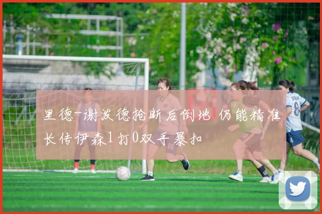 里德-谢泼德抢断后倒地 仍能精准长传伊森1打0双手暴扣