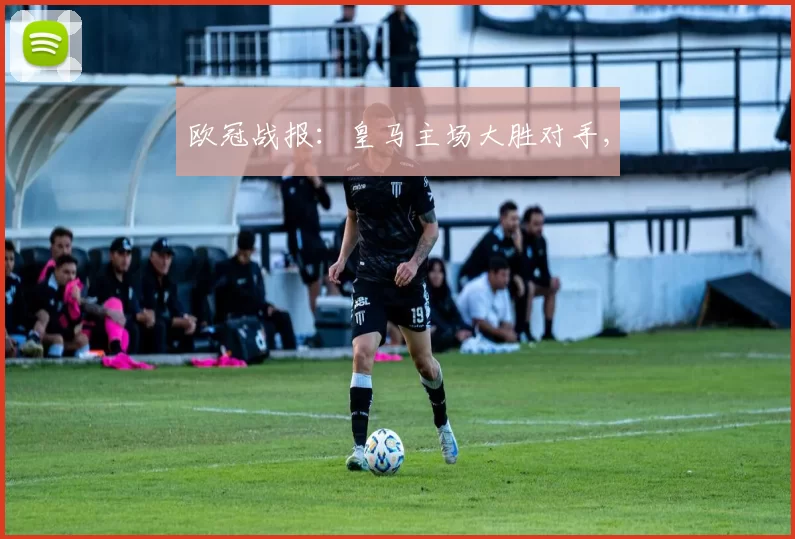 欧冠战报：皇马主场大胜对手,