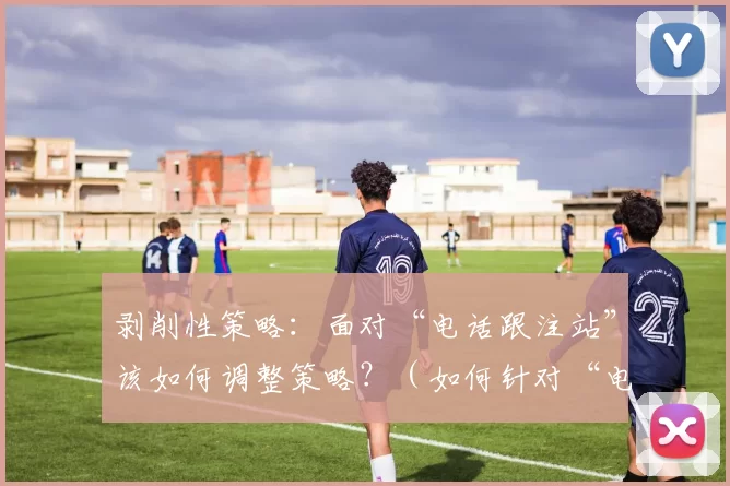 剥削性策略：面对“电话跟注站”该如何调整策略？（如何针对“电话跟注站”优化剥削性打法？）