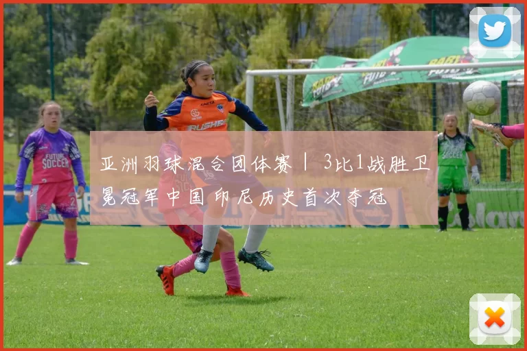 亚洲羽球混合团体赛｜ 3比1战胜卫冕冠军中国 印尼历史首次夺冠